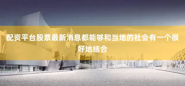 配资平台股票最新消息都能够和当地的社会有一个很好地结合