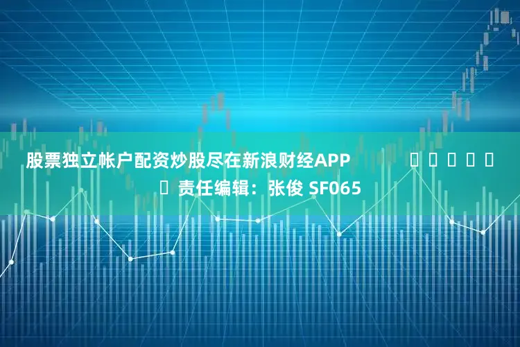 股票独立帐户配资炒股尽在新浪财经APP            						责任编辑：张俊 SF065