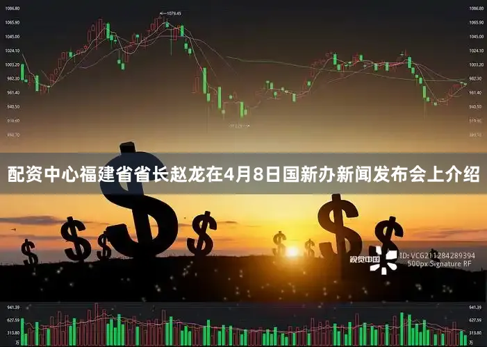 配资中心福建省省长赵龙在4月8日国新办新闻发布会上介绍