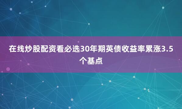 在线炒股配资看必选30年期英债收益率累涨3.5个基点