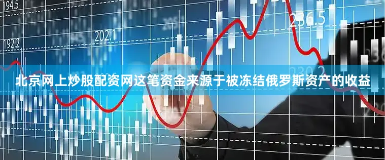 北京网上炒股配资网这笔资金来源于被冻结俄罗斯资产的收益