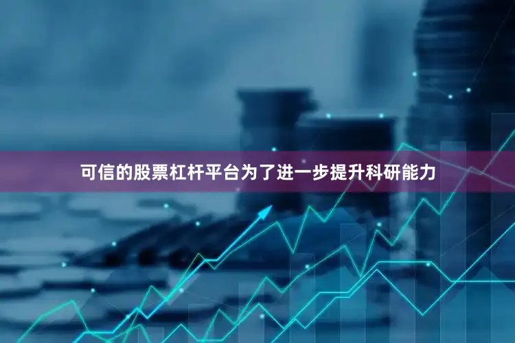 可信的股票杠杆平台为了进一步提升科研能力