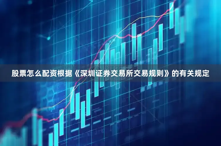 股票怎么配资根据《深圳证券交易所交易规则》的有关规定
