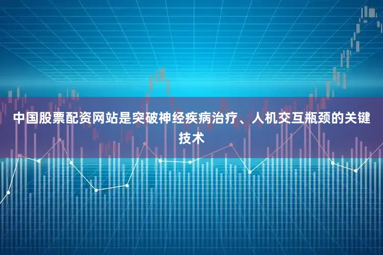 中国股票配资网站是突破神经疾病治疗、人机交互瓶颈的关键技术
