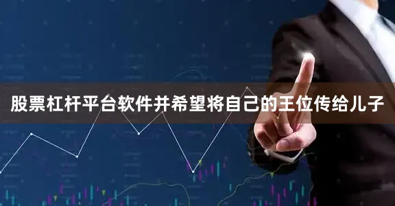 股票杠杆平台软件并希望将自己的王位传给儿子