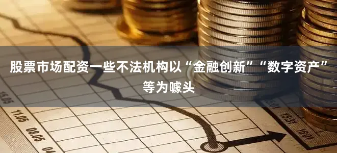 股票市场配资一些不法机构以“金融创新”“数字资产”等为噱头