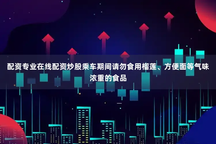 配资专业在线配资炒股乘车期间请勿食用榴莲、方便面等气味浓重的食品