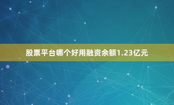 股票平台哪个好用融资余额1.23亿元