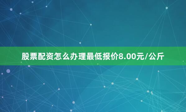 股票配资怎么办理最低报价8.00元/公斤