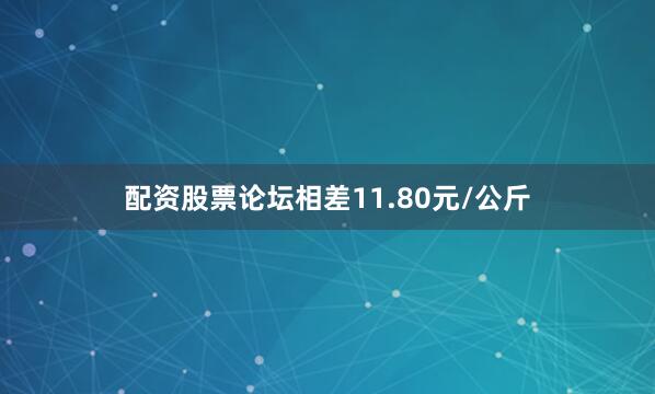 配资股票论坛相差11.80元/公斤