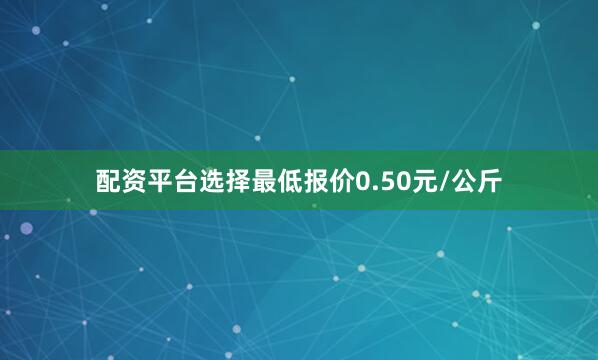 配资平台选择最低报价0.50元/公斤