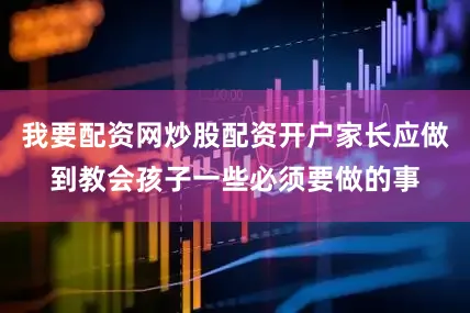 我要配资网炒股配资开户家长应做到教会孩子一些必须要做的事