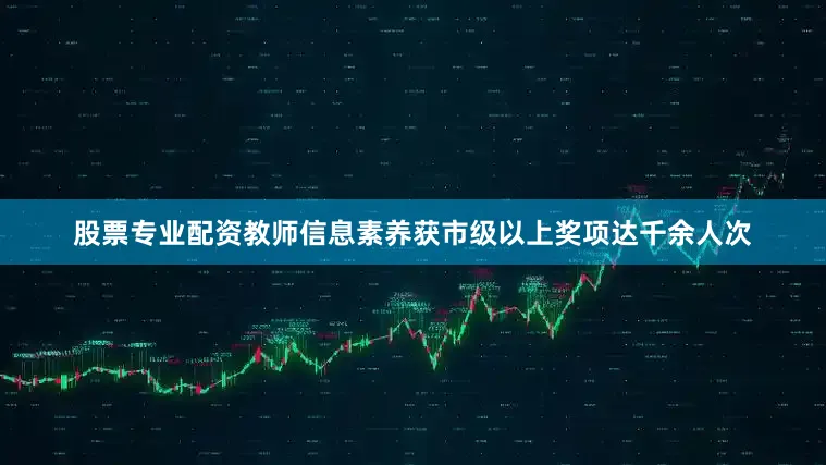 股票专业配资教师信息素养获市级以上奖项达千余人次