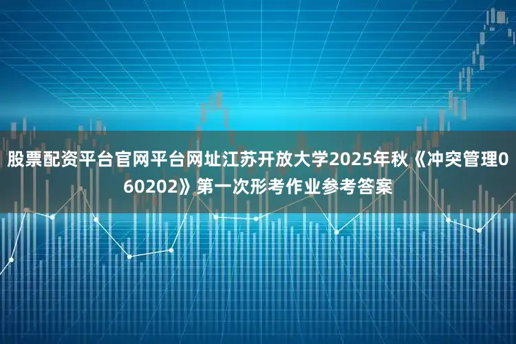 股票配资平台官网平台网址江苏开放大学2025年秋《冲突管理060202》第一次形考作业参考答案