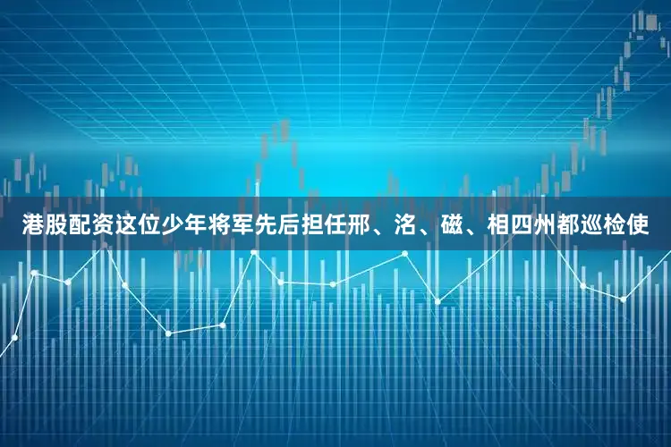 港股配资这位少年将军先后担任邢、洺、磁、相四州都巡检使